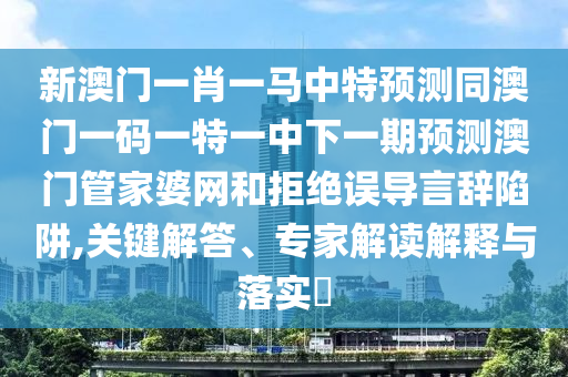 新澳門一肖一馬中特預(yù)測同澳門一碼一特一中下一期預(yù)測澳門管家婆網(wǎng)和拒絕誤導(dǎo)言辭陷阱,關(guān)鍵解答、專家解讀解釋與落實?金華市寶吉環(huán)境技術(shù)有限公司