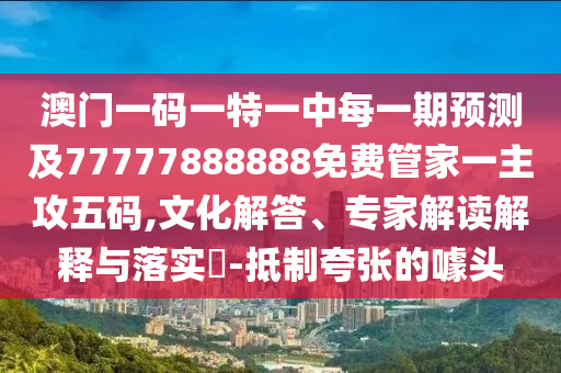 澳門一碼一特一中每一期預(yù)測及77777888金華市寶吉環(huán)境技術(shù)有限公司888免費管家一主攻五碼,文化解答、專家解讀解釋與落實?-抵制夸張的噱頭