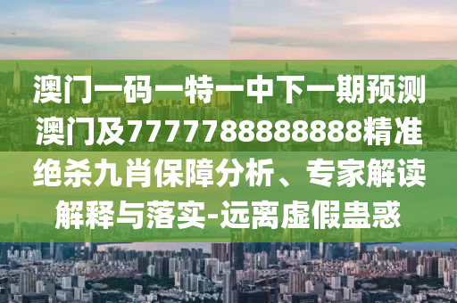 澳門一碼一特一中下一期預(yù)測澳門及7777788888888精準(zhǔn)絕殺九肖保障分析、專家解讀解釋與落實(shí)-遠(yuǎn)離虛假蠱惑金華市寶吉環(huán)境技術(shù)有限公司