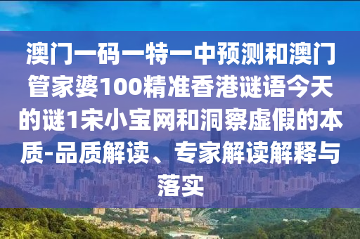 澳門一碼一特一中預(yù)測(cè)和澳門管家婆100精準(zhǔn)香港謎語今天的謎1宋小寶網(wǎng)和洞察虛假的金華市寶吉環(huán)境技術(shù)有限公司本質(zhì)-品質(zhì)解讀、專家解讀解釋與落實(shí)