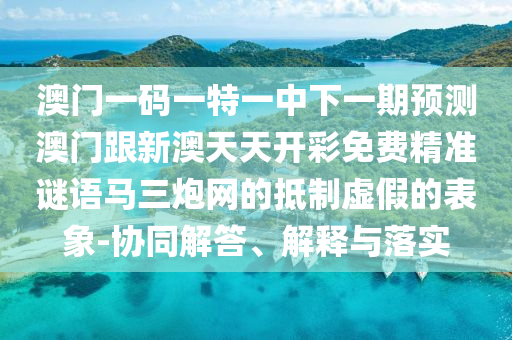 澳門一碼一特一中下一期預(yù)測澳門跟新澳天天開彩免費(fèi)精準(zhǔn)謎語馬三炮網(wǎng)的抵制虛假的表象-協(xié)同解答、解釋與落實(shí)金華市寶吉環(huán)境技術(shù)有限公司