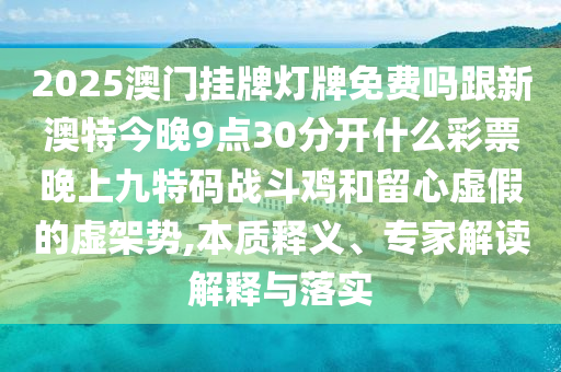 2025澳門掛牌燈牌免費(fèi)嗎跟新澳特今晚9點(diǎn)30分開金華市寶吉環(huán)境技術(shù)有限公司什么彩票晚上九特碼戰(zhàn)斗雞和留心虛假的虛架勢(shì),本質(zhì)釋義、專家解讀解釋與落實(shí)