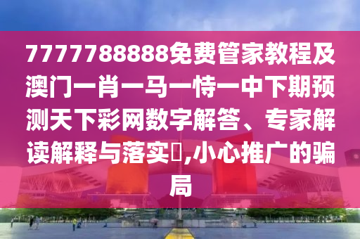 金華市寶吉環(huán)境技術(shù)有限公司7777788888免費(fèi)管家教程及澳門一肖一馬一恃一中下期預(yù)測天下彩網(wǎng)數(shù)字解答、專家解讀解釋與落實(shí)?,小心推廣的騙局