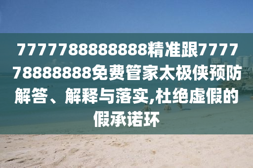 7777788888888精準跟777778888888免費管家太極俠預(yù)防解答、解釋與落實,杜絕虛假的假承諾環(huán)金華市寶吉環(huán)境技術(shù)有限公司