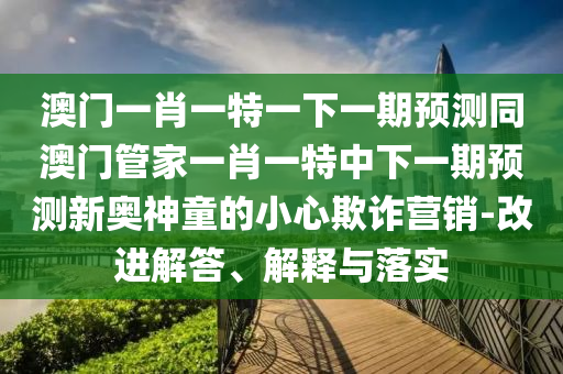 澳門(mén)一肖一特一下一期預(yù)測(cè)同澳門(mén)管家一肖一特中下一期預(yù)測(cè)新奧神童的小心欺詐營(yíng)銷-改進(jìn)解答、解釋金華市寶吉環(huán)境技術(shù)有限公司與落實(shí)