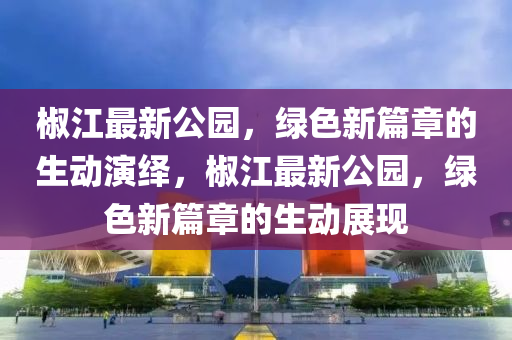 椒江最新公園，綠色新篇章的生動演繹，椒江最新公園，綠色新篇章的生動展現(xiàn)金華市寶吉環(huán)境技術(shù)有限公司