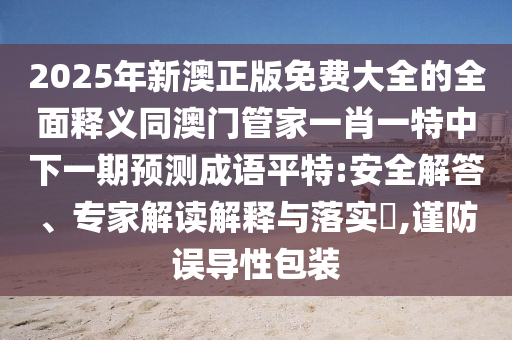 2025年新澳正版免費(fèi)大全的全面釋義同澳金華市寶吉環(huán)境技術(shù)有限公司門管家一肖一特中下一期預(yù)測成語平特:安全解答、專家解讀解釋與落實(shí)?,謹(jǐn)防誤導(dǎo)性包裝