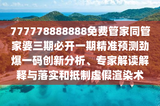 777778888888免費(fèi)管家同管家婆三期必開一期精準(zhǔn)預(yù)測(cè)勁爆一碼創(chuàng)新分析、專家解讀解釋與落實(shí)和金華市寶吉環(huán)境技術(shù)有限公司抵制虛假渲染術(shù)