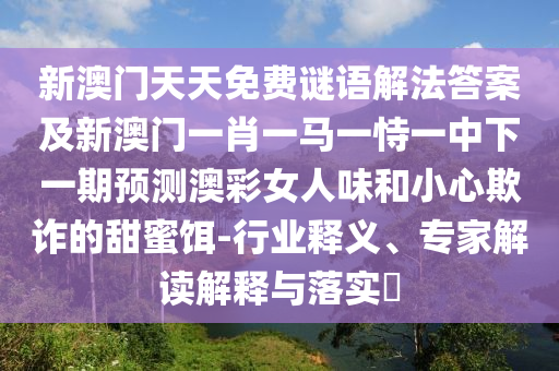新澳門天天免費(fèi)謎語解法答案及新澳門一肖一馬一恃一中下一期預(yù)測澳彩女人味和小心欺詐的甜蜜餌-行業(yè)釋義、專家解讀解釋與落實(shí)?金華市寶吉環(huán)境技術(shù)有限公司