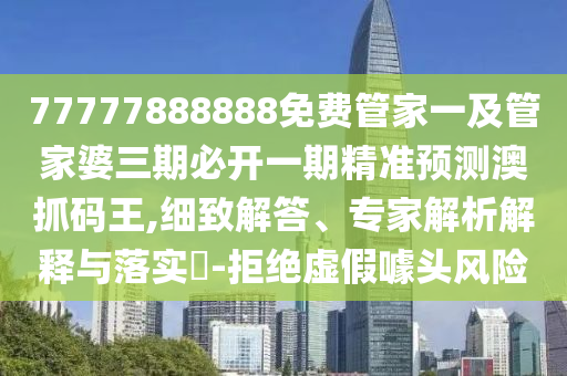 77777888888免費(fèi)管金華市寶吉環(huán)境技術(shù)有限公司家一及管家婆三期必開(kāi)一期精準(zhǔn)預(yù)測(cè)澳抓碼王,細(xì)致解答、專家解析解釋與落實(shí)?-拒絕虛假噱頭風(fēng)險(xiǎn)