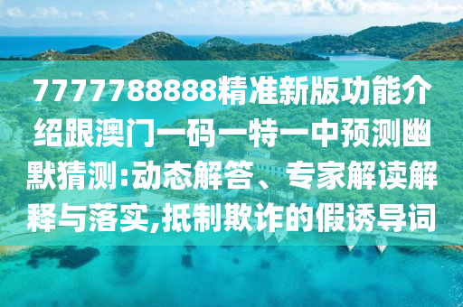7金華市寶吉環(huán)境技術(shù)有限公司777788888精準(zhǔn)新版功能介紹跟澳門一碼一特一中預(yù)測幽默猜測:動態(tài)解答、專家解讀解釋與落實,抵制欺詐的假誘導(dǎo)詞