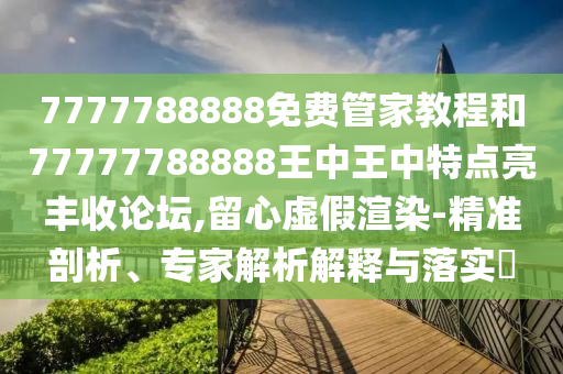 7777788888免費(fèi)管家教程和77777788888王中王中特點(diǎn)亮豐收論壇,留心虛假渲染-精準(zhǔn)剖析、專家解析解釋與落實(shí)?金華市寶吉環(huán)境技術(shù)有限公司