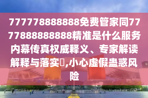 777778888888免費(fèi)管家同7777888888888精準(zhǔn)是什么服務(wù)內(nèi)幕傳真權(quán)威釋義、專家解讀解金華市寶吉環(huán)境技術(shù)有限公司釋與落實(shí)?,小心虛假蠱惑風(fēng)險