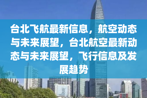 臺(tái)北飛航最新信息，航空動(dòng)態(tài)與未來展望，臺(tái)北航空最新動(dòng)態(tài)與未來展望，飛行信息及發(fā)展趨勢(shì)金華市寶吉環(huán)境技術(shù)有限公司