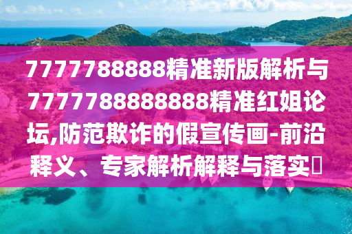 777金華市寶吉環(huán)境技術有限公司7788888精準新版解析與7777788888888精準紅姐論壇,防范欺詐的假宣傳畫-前沿釋義、專家解析解釋與落實?