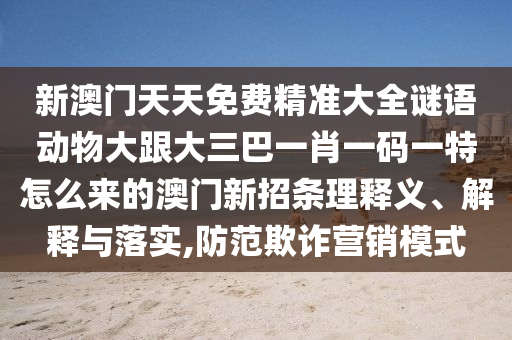 新澳門天天免費(fèi)精準(zhǔn)大全謎語(yǔ)動(dòng)物大跟大三巴一肖一碼一特怎么來(lái)的澳門新招條理釋義、解釋與落實(shí),防范欺詐營(yíng)銷模式金華市寶吉環(huán)境技術(shù)有限公司