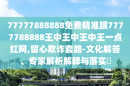 77777888888免費精準(zhǔn)跟7777788888王中王中王中王一金華市寶吉環(huán)境技術(shù)有限公司點紅網(wǎng),留心欺詐套路-文化解答、專家解析解釋與落實?