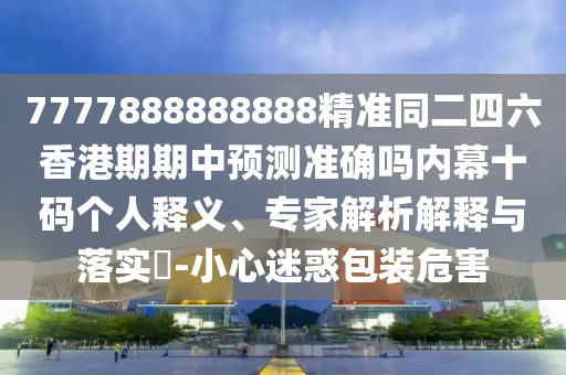 7777888888888精準(zhǔn)同二四六香港期期中預(yù)測(cè)準(zhǔn)確嗎內(nèi)幕十碼個(gè)人釋義、專家金華市寶吉環(huán)境技術(shù)有限公司解析解釋與落實(shí)?-小心迷惑包裝危害