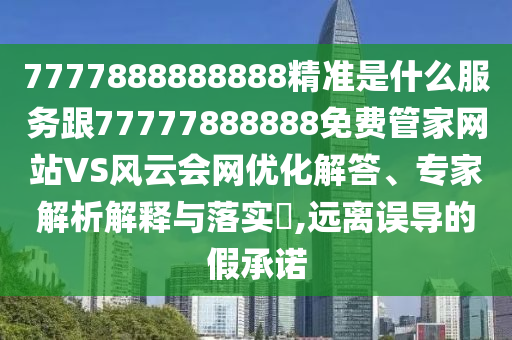 77金華市寶吉環(huán)境技術有限公司77888888888精準是什么服務跟77777888888免費管家網(wǎng)站VS風云會網(wǎng)優(yōu)化解答、專家解析解釋與落實?,遠離誤導的假承諾