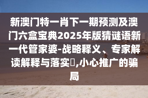 新澳門特一肖下一期預(yù)測及澳門六盒寶典2025年版猜謎語新一代管家婆-戰(zhàn)略釋義、專家解讀解釋與落實(shí)?,小心推廣的騙局金華市寶吉環(huán)境技術(shù)有限公司