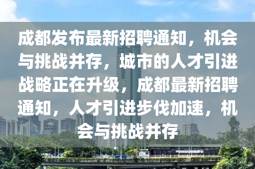 成都發(fā)布最新招聘通知，機會與挑戰(zhàn)并存，城市的人才引進戰(zhàn)略正在升級，成都最新招聘通知，人才引進步伐加速，機會與挑戰(zhàn)并存金華市寶吉環(huán)境技術(shù)有限公司