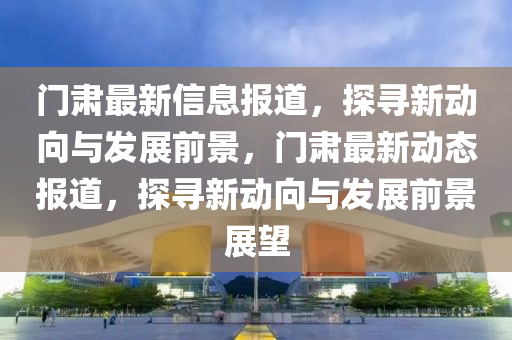 門肅最新信息報道，探尋新動向與發(fā)展前景，門肅最新動態(tài)報道，探尋新動向與發(fā)展前景展望金華市寶吉環(huán)境技術(shù)有限公司