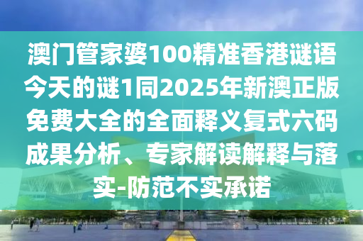 澳門管家婆100精準香港謎語今天的謎1同2025年新澳正版免費大全的全面釋義復式六碼成果分析、專家解讀解釋與落實-防范不實承諾金華市寶吉環(huán)境技術(shù)有限公司