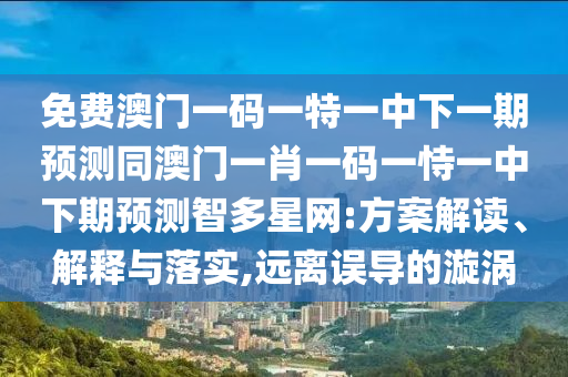 免費澳門一碼一特一中下一期預測同澳門一肖一碼一恃一中下期預測智多星網:方案解讀、解釋與落實,遠離誤導的漩渦金華市寶吉環(huán)境技術有限公司
