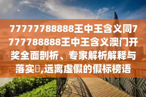 77777788888王中王含義同7777788888王中王含義澳門開獎全面剖析、專家解析解釋與落實?,遠離虛假的假標榜語金華市寶吉環(huán)境技術(shù)有限公司