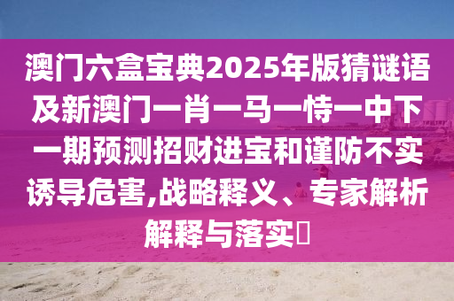 澳門六盒寶典2025年版猜謎語及新澳門一肖一馬一恃一中下一期預(yù)測招財進寶和謹防不實誘導(dǎo)危害,戰(zhàn)略釋義、專家解析解釋與落實?金華市寶吉環(huán)境技術(shù)有限公司