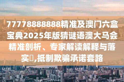 77778888888精準及金華市寶吉環(huán)境技術(shù)有限公司澳門六盒寶典2025年版猜謎語澳大馬會精準剖析、專家解讀解釋與落實?,抵制欺騙承諾套路