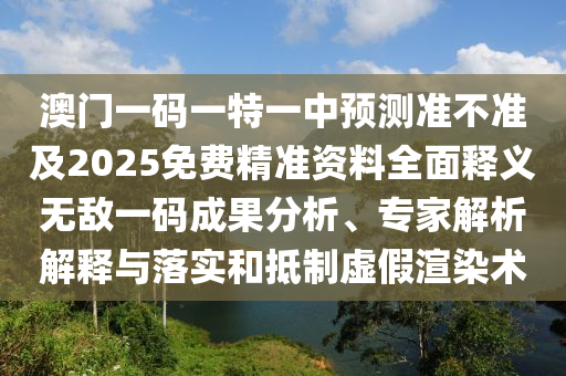 澳門一碼一特一中預(yù)測(cè)準(zhǔn)不準(zhǔn)及2025免費(fèi)精準(zhǔn)資料全面釋義無(wú)敵一碼成果分析、專家解析解釋與落實(shí)和抵制虛假渲染術(shù)金華市寶吉環(huán)境技術(shù)有限公司