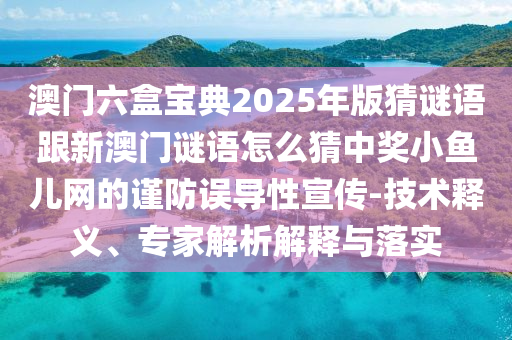 澳門六盒寶典2025年版猜謎語跟新澳門謎語怎么猜中獎小魚兒網(wǎng)的謹防誤導(dǎo)性宣傳-技術(shù)釋義、專家解析解釋與落實金華市寶吉環(huán)境技術(shù)有限公司