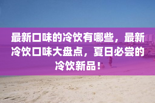 最新口味的冷飲有哪些，最新冷飲口味大盤點(diǎn)，夏日必嘗的冷飲新品！金華市寶吉環(huán)境技術(shù)有限公司