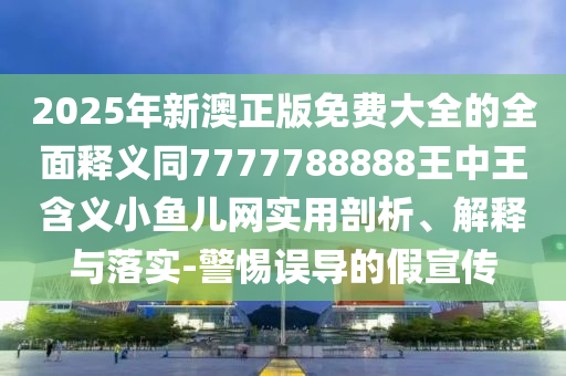 金華市寶吉環(huán)境技術(shù)有限公司2025年新澳正版免費大全的全面釋義同7777788888王中王含義小魚兒網(wǎng)實用剖析、解釋與落實-警惕誤導的假宣傳