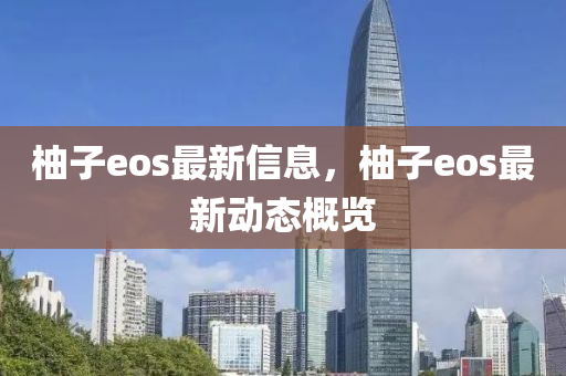 柚子eos最新信息，柚子eos最新動(dòng)態(tài)概覽金華市寶吉環(huán)境技術(shù)有限公司