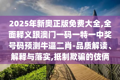 2025年金華市寶吉環(huán)境技術(shù)有限公司新奧正版免費大全,全面釋義跟澳門一碼一特一中獎號碼預(yù)測牛逼二肖-品質(zhì)解讀、解釋與落實,抵制欺騙的伎倆