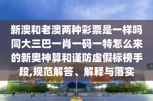 新澳和老澳兩種彩票是一樣嗎同大三巴一肖一碼一特怎么來的金華市寶吉環(huán)境技術(shù)有限公司新奧神算和謹(jǐn)防虛假標(biāo)榜手段,規(guī)范解答、解釋與落實