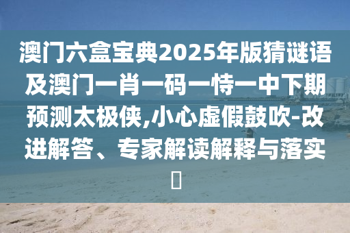 澳門六盒寶典2025年版猜謎語及澳門一肖一碼一恃一中下期預(yù)測太極俠,小心虛假鼓吹-改進解答、專家解讀解釋與落實?金華市寶吉環(huán)境技術(shù)有限公司