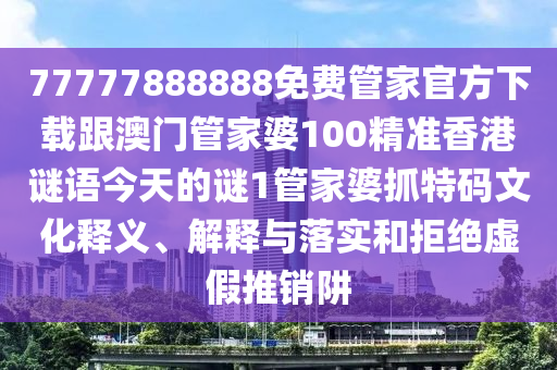 77777888888免費管家官方下載跟澳門管家婆100精準香港謎語今天的謎1管家婆抓特碼文化釋義、解釋與落實和拒絕虛假推銷阱金華市寶吉環(huán)境技術(shù)有限公司