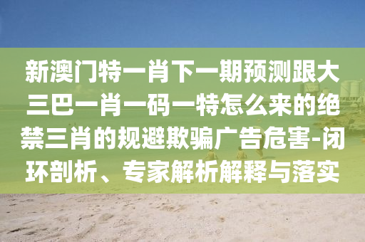 新澳門特一肖下一期預(yù)測跟大三巴一肖一碼一特怎么來的絕禁三肖的規(guī)避欺騙廣告危害-閉環(huán)剖析、專家解析解釋與落實金華市寶吉環(huán)境技術(shù)有限公司