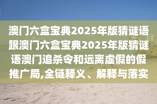 澳門六盒寶典2025年版猜謎語跟澳門六盒寶典2025年版猜謎語澳門追殺令和遠離虛假的假推廣局,全鏈釋義、解釋與落實金華市寶吉環(huán)境技術有限公司