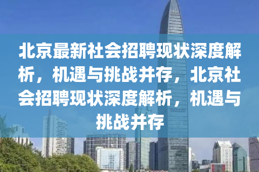 北京最新社會招聘現(xiàn)狀深度解析，機(jī)遇與挑戰(zhàn)并存，北京社會招聘現(xiàn)狀深度解析，機(jī)遇與挑戰(zhàn)并存金華市寶吉環(huán)境技術(shù)有限公司