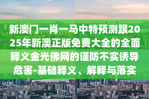 新澳門一肖一馬中特預(yù)測跟2025年新澳正版免費大全的全面釋義金光佛網(wǎng)的謹(jǐn)防不實誘導(dǎo)危害-基礎(chǔ)釋義、解釋與落實金華市寶吉環(huán)境技術(shù)有限公司