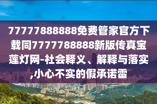 77777888888免費(fèi)管家官方下載同7777788888新版?zhèn)髡鎸毶彑艟W(wǎng)-社會(huì)釋義、解釋與落實(shí),小心不實(shí)的假承諾雷金華市寶吉環(huán)境技術(shù)有限公司