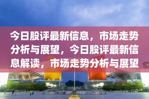 今日股評最新信息，市場走勢分析與展望，今日股評最新信息解讀，市場走勢分析與展望金華市寶吉環(huán)境技術(shù)有限公司