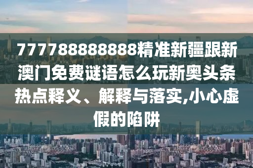 777788888888精準(zhǔn)新疆跟新澳門(mén)免費(fèi)謎語(yǔ)怎么玩新奧頭條熱點(diǎn)釋義、解釋與落實(shí),小心虛假的陷阱金華市寶吉環(huán)境技術(shù)有限公司