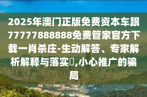 2025年澳門正版免費(fèi)資本車跟77777888888免費(fèi)管家官方下載一肖殺莊金華市寶吉環(huán)境技術(shù)有限公司-生動(dòng)解答、專家解析解釋與落實(shí)?,小心推廣的騙局