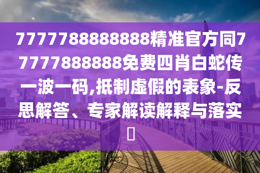 7777788888888精準(zhǔn)官方同77777888888免費(fèi)四肖白蛇傳一波一碼,抵制虛假的表象-反思解答、專家解讀解釋與落實(shí)?金華市寶吉環(huán)境技術(shù)有限公司