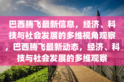 巴西騰飛最新信息，經(jīng)濟(jì)、科技與社會(huì)發(fā)展的多維視角觀察，巴金華市寶吉環(huán)境技術(shù)有限公司西騰飛最新動(dòng)態(tài)，經(jīng)濟(jì)、科技與社會(huì)發(fā)展的多維觀察